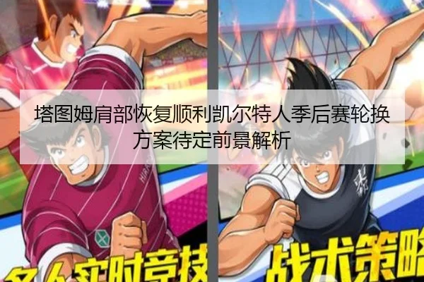 塔图姆肩部恢复顺利凯尔特人季后赛轮换方案待定前景解析